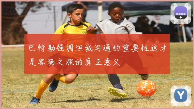 巴特勒强调坦诚沟通的重要性这才是客场之旅的真正意义