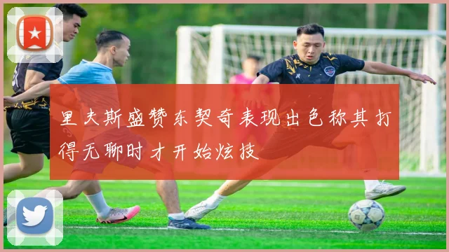 里夫斯盛赞东契奇表现出色称其打得无聊时才开始炫技