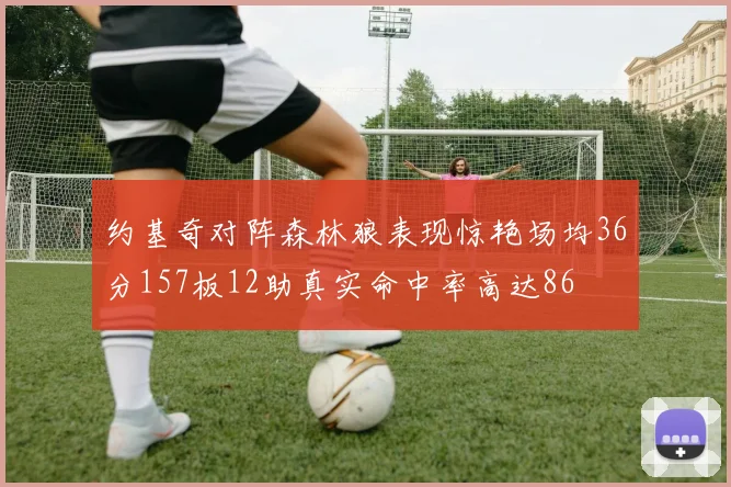 约基奇对阵森林狼表现惊艳场均36分157板12助真实命中率高达86