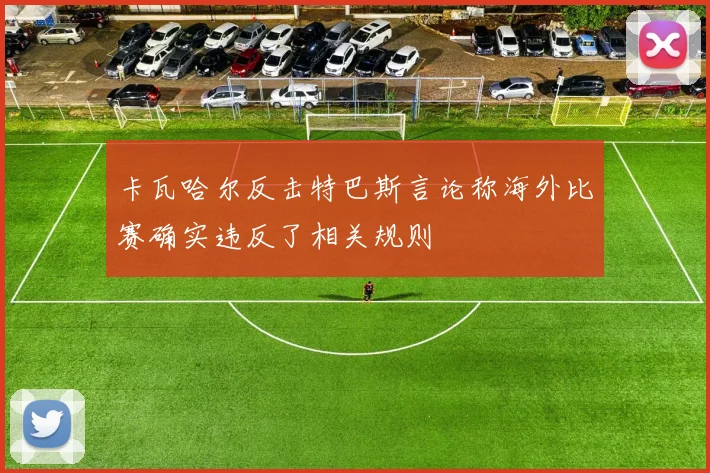 卡瓦哈尔反击特巴斯言论称海外比赛确实违反了相关规则