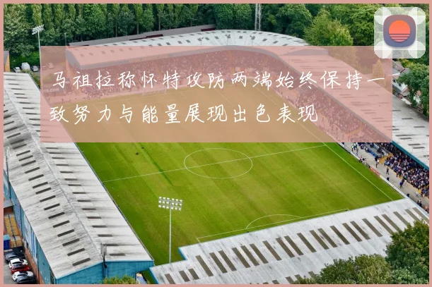 马祖拉称怀特攻防两端始终保持一致努力与能量展现出色表现