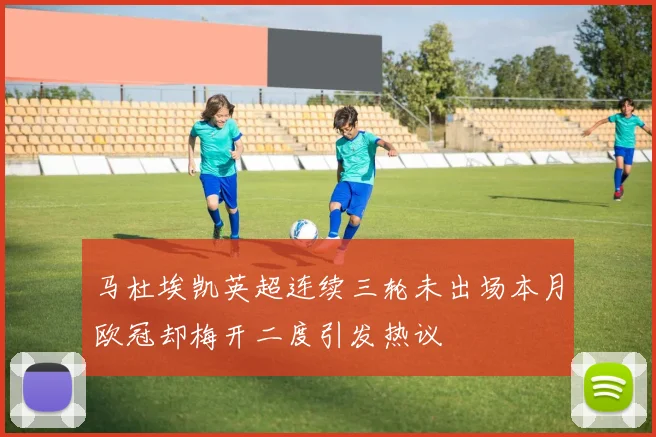 马杜埃凯英超连续三轮未出场本月欧冠却梅开二度引发热议