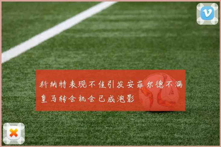 科纳特表现不佳引发安菲尔德不满皇马转会机会已成泡影