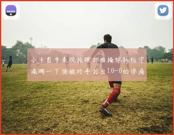 小卡首节表现抢眼却难掩球队防守漏洞一下场被对手打出10-0的惨痛局面