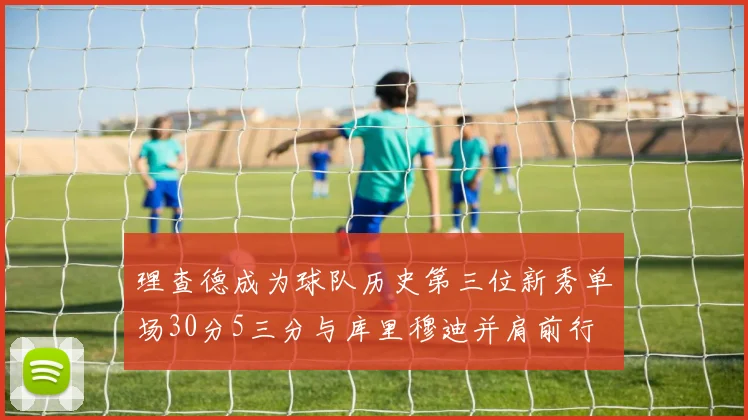 理查德成为球队历史第三位新秀单场30分5三分与库里穆迪并肩前行