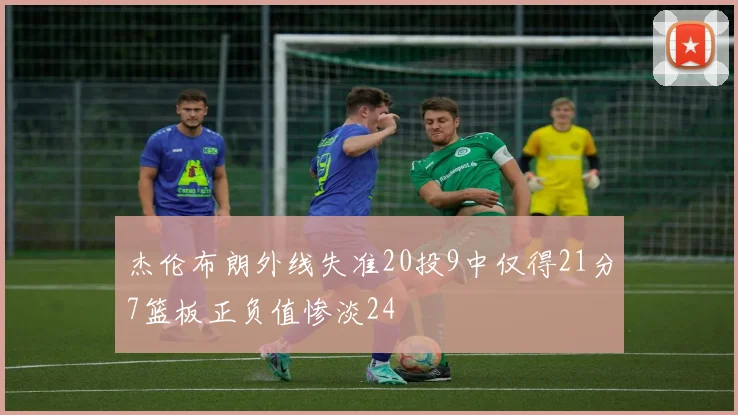 杰伦布朗外线失准20投9中仅得21分7篮板正负值惨淡24