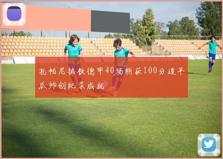 孔帕尼执教德甲40场斩获100分追平瓜帅创纪录成就
