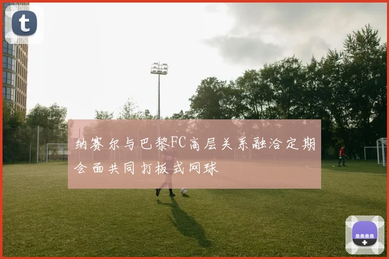 纳赛尔与巴黎FC高层关系融洽定期会面共同打板式网球