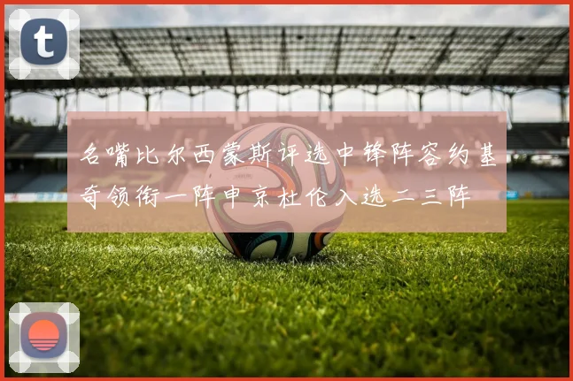 名嘴比尔西蒙斯评选中锋阵容约基奇领衔一阵申京杜伦入选二三阵