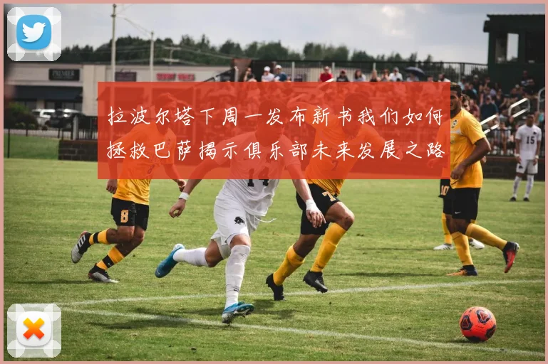 拉波尔塔下周一发布新书我们如何拯救巴萨揭示俱乐部未来发展之路