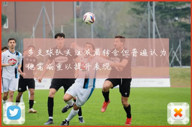 多支球队关注浓眉转会但普遍认为他需减重以提升表现