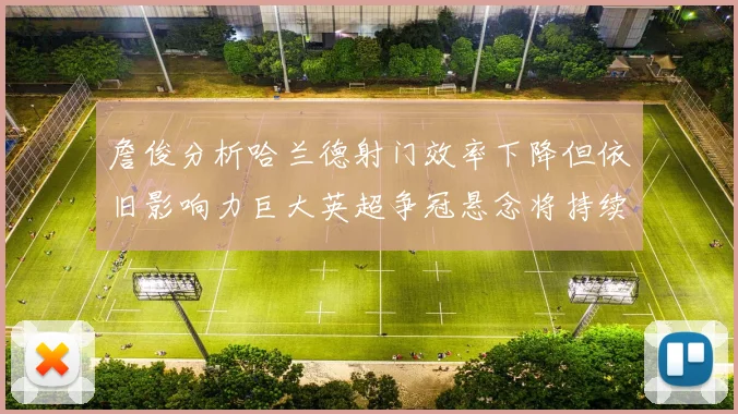 詹俊分析哈兰德射门效率下降但依旧影响力巨大英超争冠悬念将持续至五月