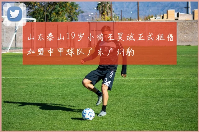 山东泰山19岁小将王昊斌正式租借加盟中甲球队广东广州豹