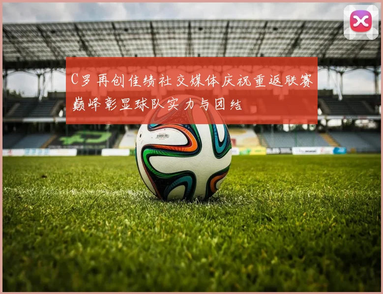 C罗再创佳绩社交媒体庆祝重返联赛巅峰彰显球队实力与团结