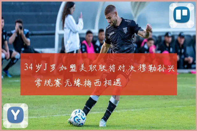 34岁J罗加盟美职联将对决穆勒孙兴慜常规赛无缘梅西相遇